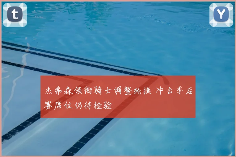 杰弗森领衔骑士调整轮换 冲击季后赛席位仍待检验