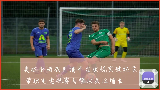 奥运会游戏直播平台收视突破纪录 带动电竞观赛与赞助关注增长