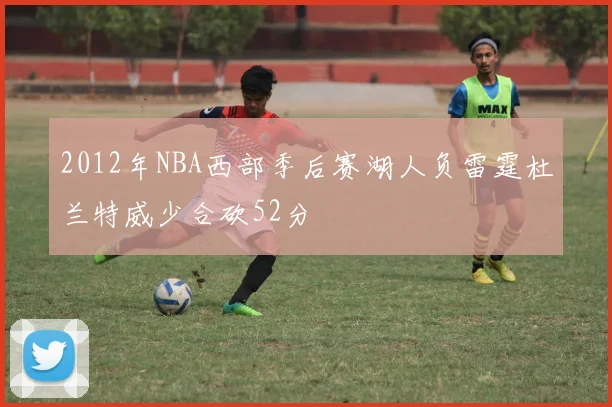 2012年NBA西部季后赛湖人负雷霆杜兰特威少合砍52分