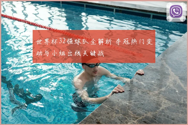 世界杯32强球队全解析 夺冠热门变动与小组出线关键战