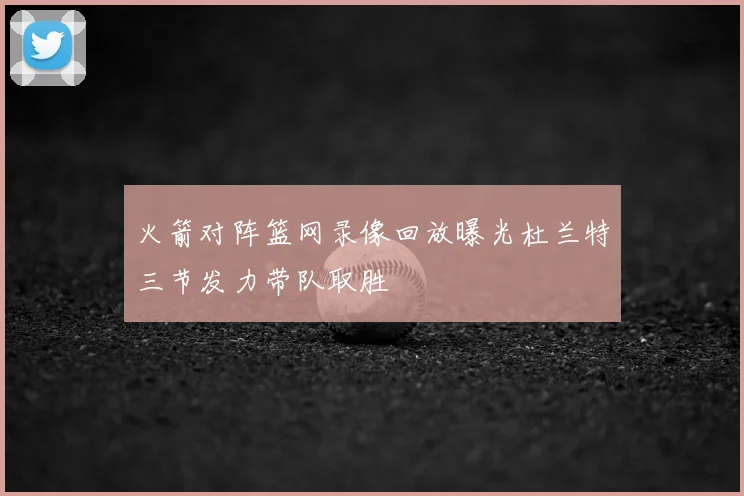 火箭对阵篮网录像回放曝光杜兰特三节发力带队取胜