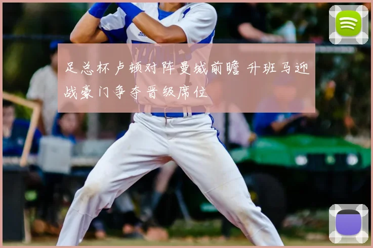 足总杯卢顿对阵曼城前瞻 升班马迎战豪门争夺晋级席位