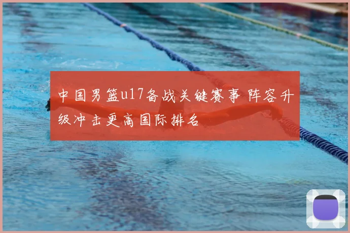 中国男篮u17备战关键赛事 阵容升级冲击更高国际排名