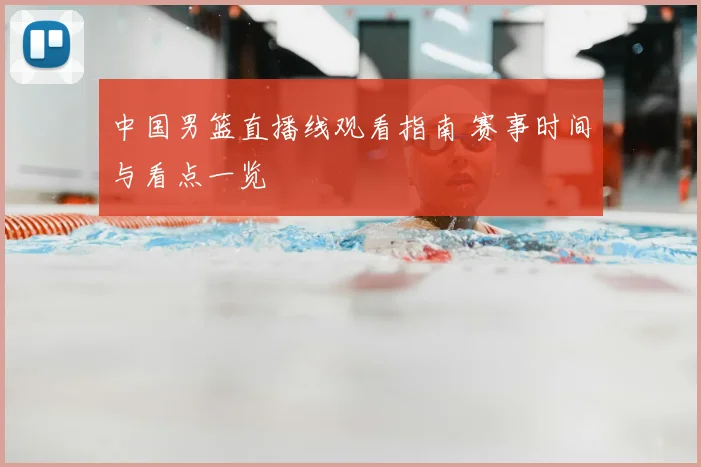 中国男篮直播线观看指南 赛事时间与看点一览