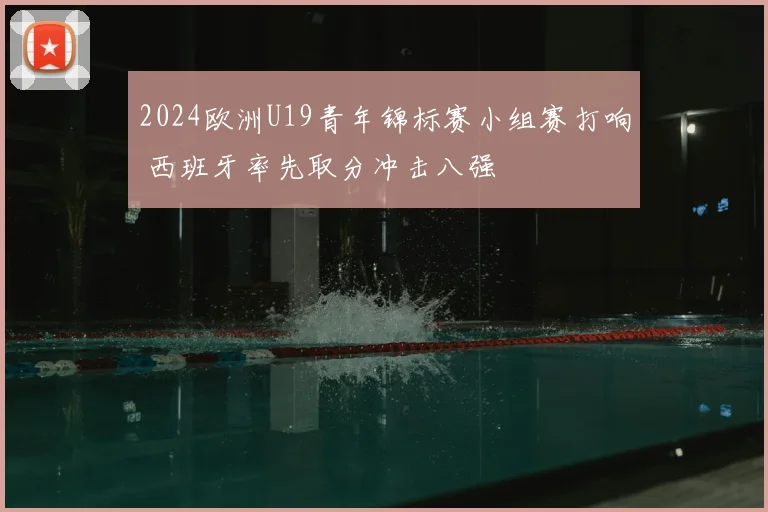 2024欧洲U19青年锦标赛小组赛打响 西班牙率先取分冲击八强