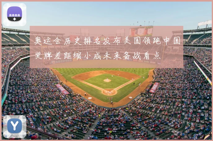 奥运会历史排名发布美国领跑中国奖牌差距缩小成未来备战看点