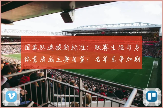 国家队选拔新标准：联赛出场与身体素质成主要考量，名单竞争加剧