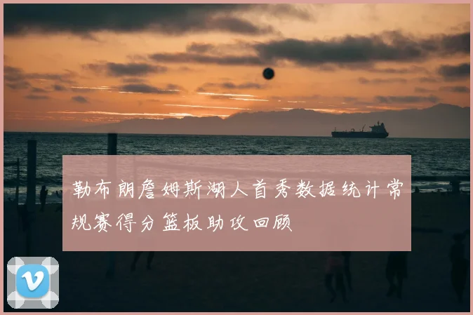 勒布朗詹姆斯湖人首秀数据统计常规赛得分篮板助攻回顾