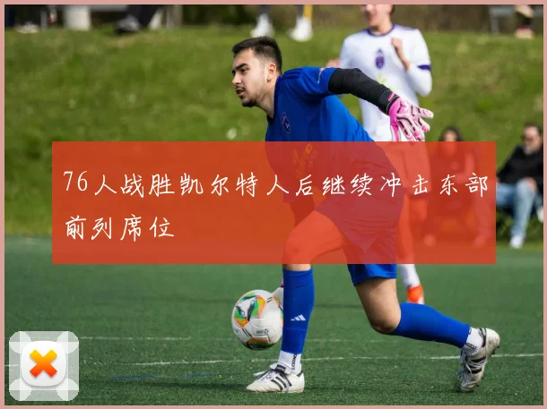 76人战胜凯尔特人后继续冲击东部前列席位