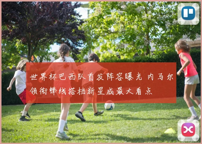 世界杯巴西队首发阵容曝光 内马尔领衔锋线搭档新星成最大看点