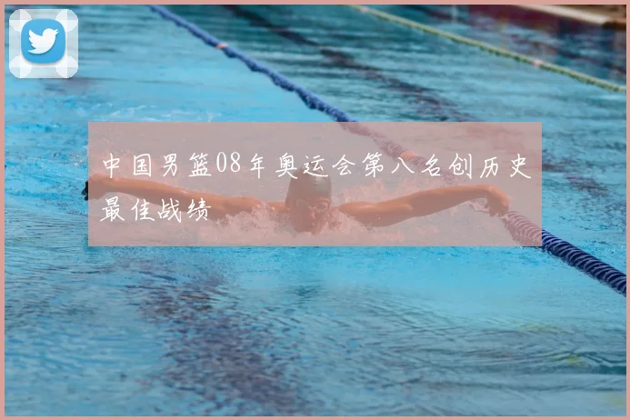 中国男篮08年奥运会第八名创历史最佳战绩