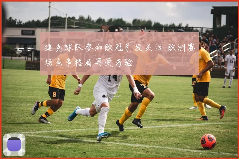 捷克球队参加欧冠引发关注 欧洲赛场竞争格局再受考验