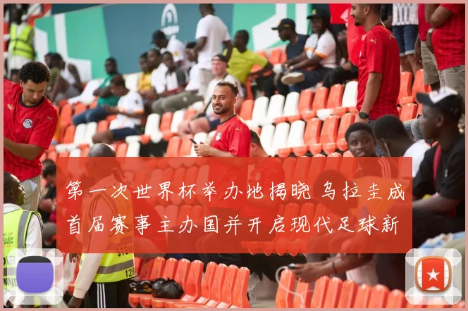 第一次世界杯举办地揭晓 乌拉圭成首届赛事主办国并开启现代足球新篇章