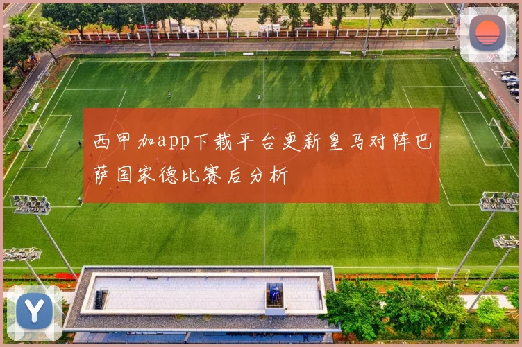 西甲加app下载平台更新皇马对阵巴萨国家德比赛后分析