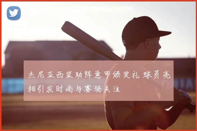 杰尼亚西装助阵意甲颁奖礼 球员亮相引发时尚与赛场关注
