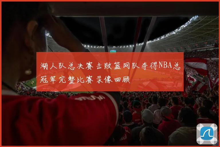 湖人队总决赛击败篮网队夺得NBA总冠军完整比赛录像回顾
