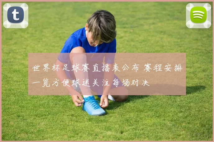 世界杯足球赛直播表公布 赛程安排一览方便球迷关注每场对决